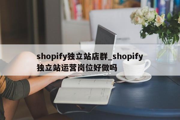 shopify独立站店群_shopify独立站运营岗位好做吗