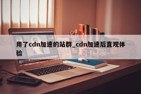 用了cdn加速的站群_cdn加速后直观体验